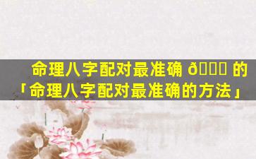 命理八字配对最准确 🍀 的「命理八字配对最准确的方法」